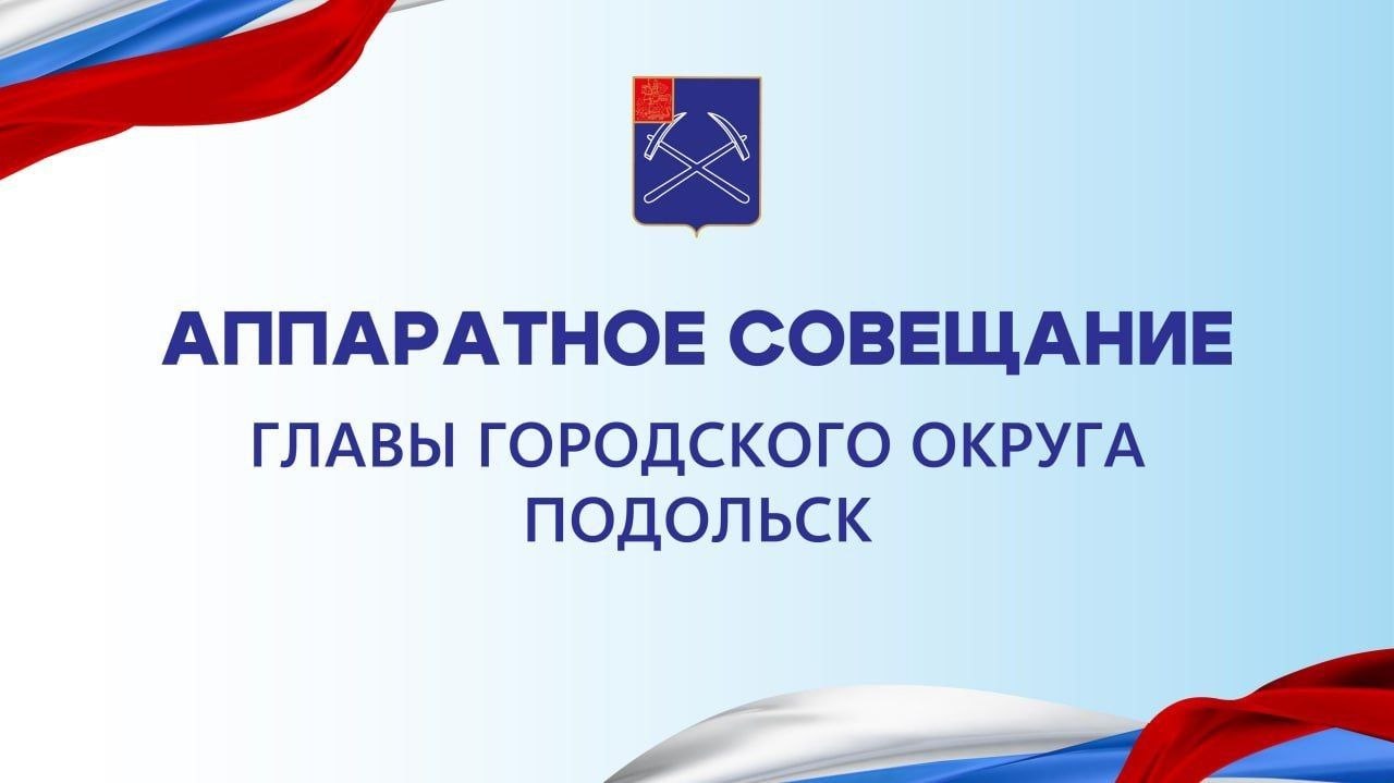 Глава г. о. Подольск проведет сегодня аппаратное совещание
